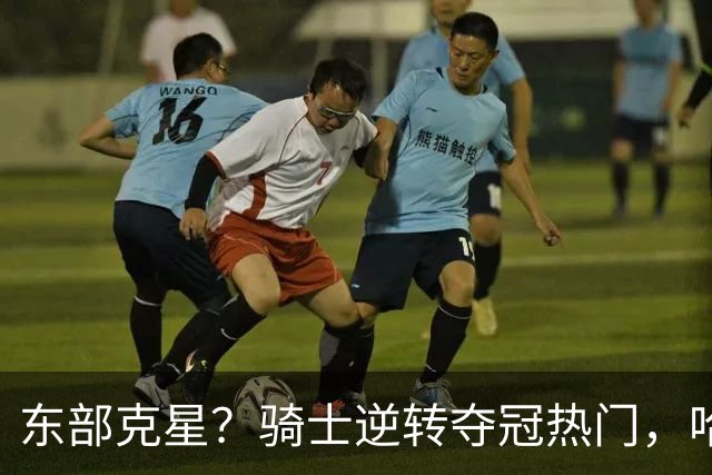 东部克星？骑士逆转夺冠热门，哈登先抑后扬，打脸黑子