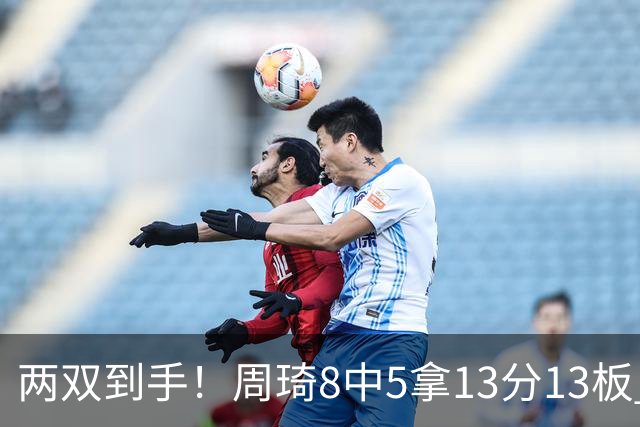 两双到手！周琦8中5拿13分13板 但罚球9中3
