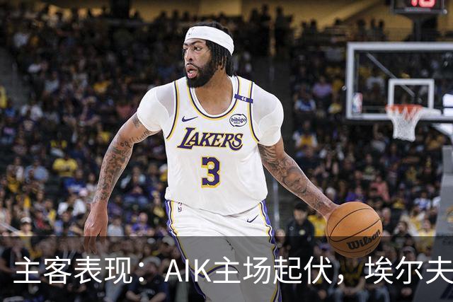 主客表现：AIK主场起伏，埃尔夫斯堡客场更稳