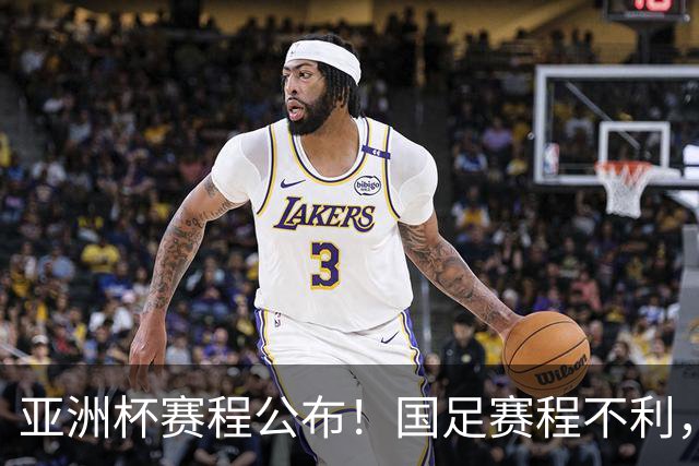 亚洲杯赛程公布！国足赛程不利，末轮或遇“生死战”，少1天休整