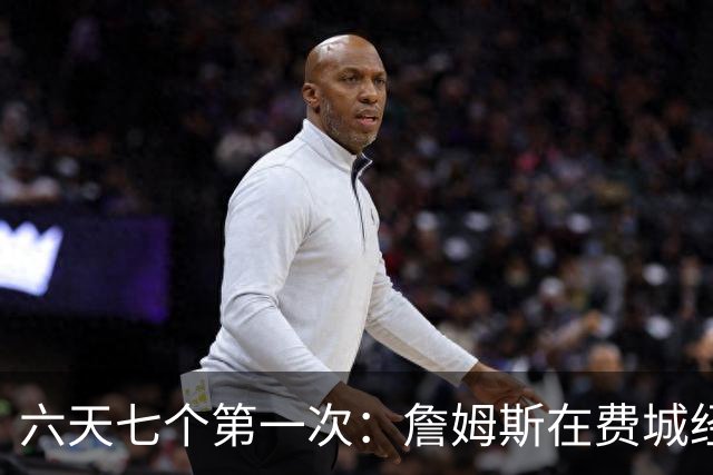 六天七个第一次：詹姆斯在费城经历的不只是首胜