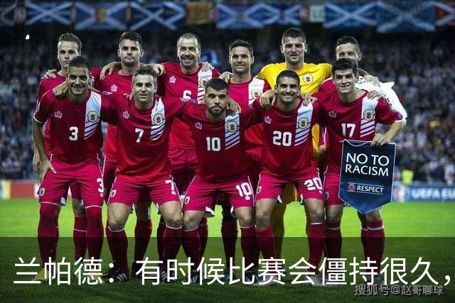 兰帕德：有时候比赛会僵持很久，胜负就由一瞬间的个人能力决定
