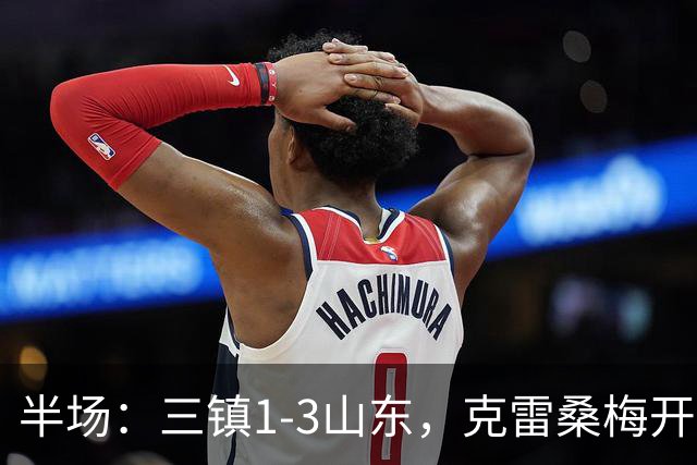 半场：三镇1-3山东，克雷桑梅开二度，依木兰世界波