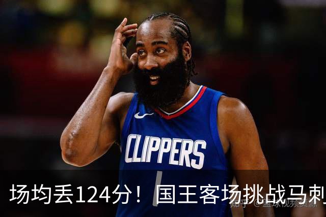 场均丢124分！国王客场挑战马刺，拉文29分也难救