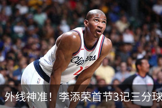 外线神准！李添荣首节3记三分球拿下9分2篮板