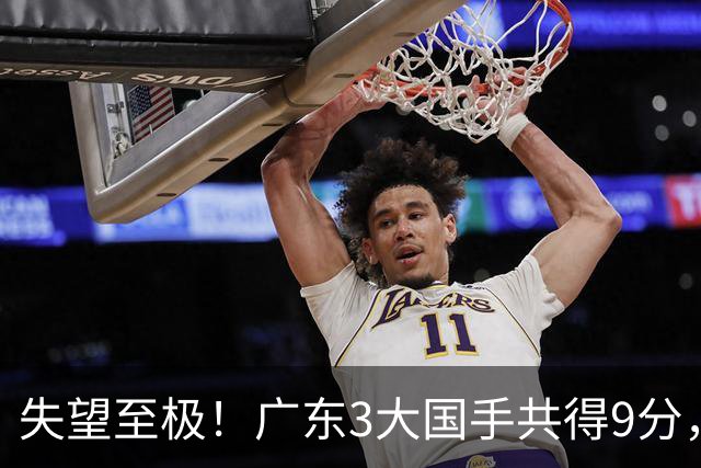 失望至极！广东3大国手共得9分，球迷：比业余还业余 2人+弗格送走