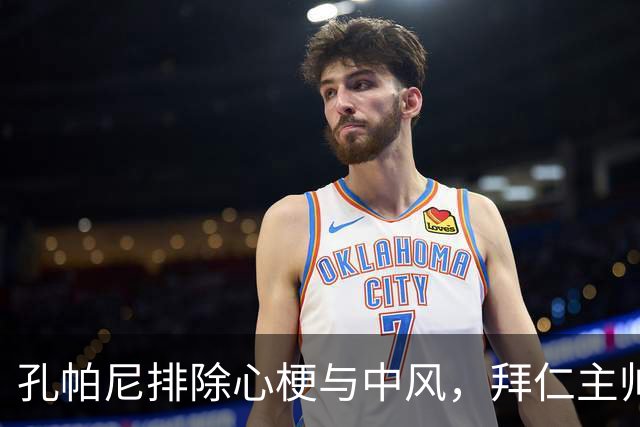 孔帕尼排除心梗与中风，拜仁主帅仍住院排查归期或在国家队窗口后