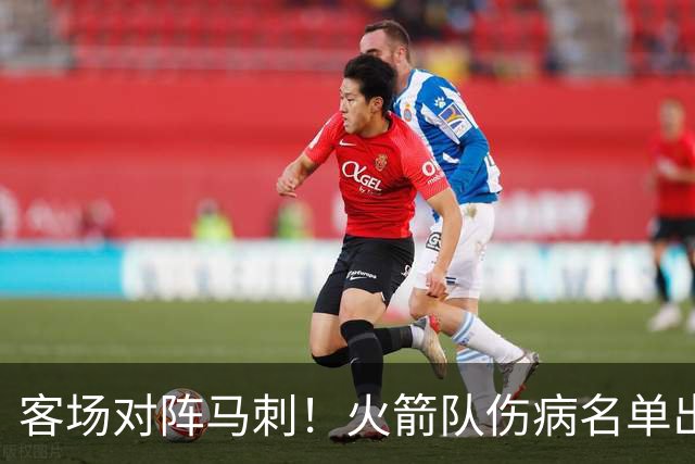 客场对阵马刺！火箭队伤病名单出炉：中锋+射手出战成疑，菲利普斯及时复出