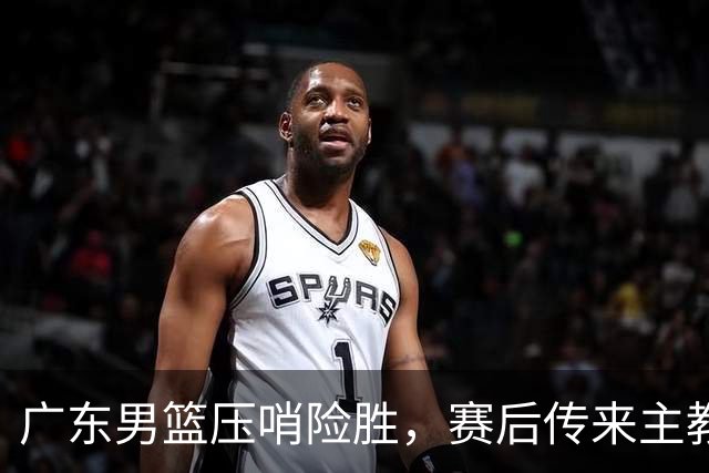广东男篮压哨险胜，赛后传来主教练的最新消息，胡明轩的话很实在
