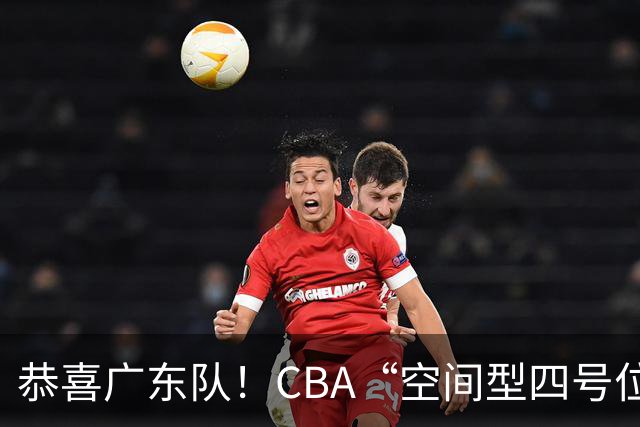 恭喜广东队！CBA“空间型四号位”有望加盟，能单换徐杰？