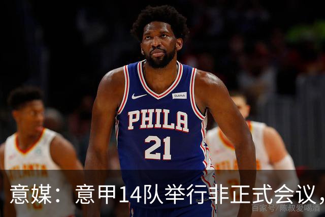 意媒：意甲14队举行非正式会议，未就足协主席候选达成一致