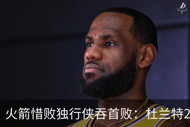 火箭惜败独行侠吞首败：杜兰特28分 欧文35+9弗拉格33+9+6