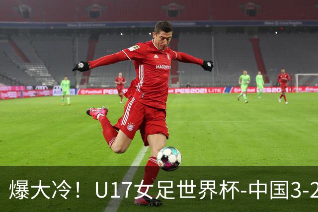 爆大冷！U17女足世界杯-中国3-2美国 3战全胜头名晋级