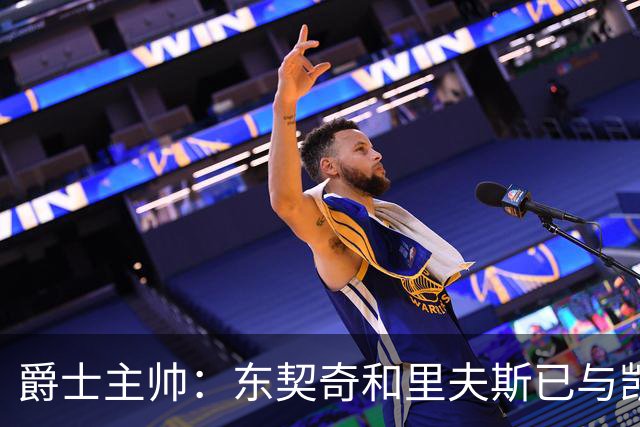 爵士主帅：东契奇&里夫斯已与凯斯勒形成默契 我们重点防他们空接