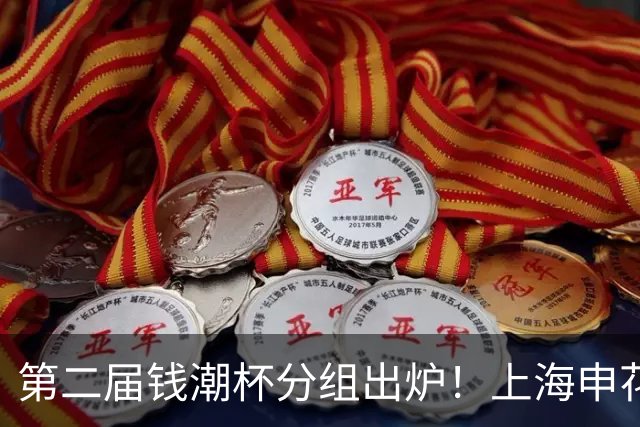 第二届钱潮杯分组出炉！上海申花期待卫冕 欧洲豪强俱乐部齐聚