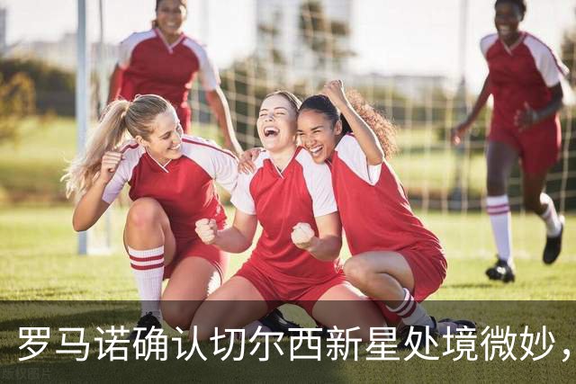 罗马诺确认切尔西新星处境微妙，利物浦或趁机捡漏