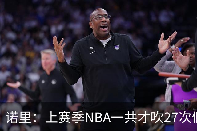 诺里：上赛季NBA一共才吹27次假摔&今晚就吹了4次 NBA干得漂亮