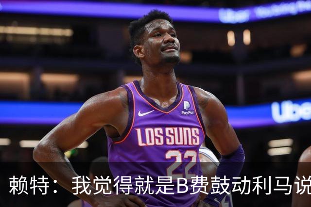 赖特：我觉得就是B费鼓动利马说那些话的，B费肯定后悔今夏没转会