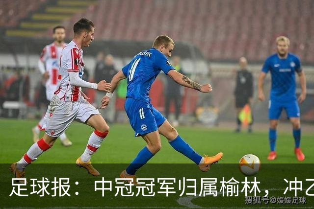 足球报：中冠冠军归属榆林，冲乙和冲甲白热化