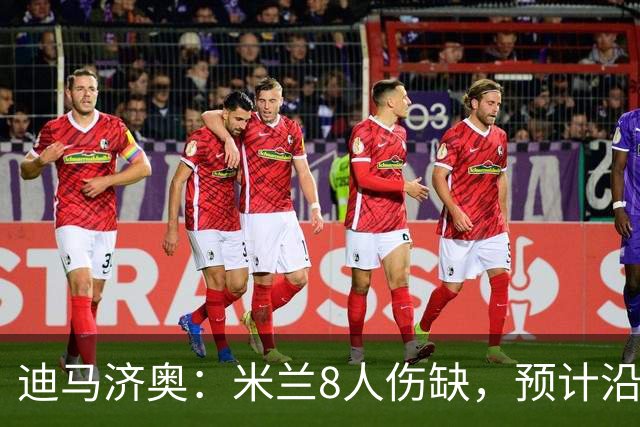 迪马济奥：米兰8人伤缺，预计沿用战乌迪内斯首发