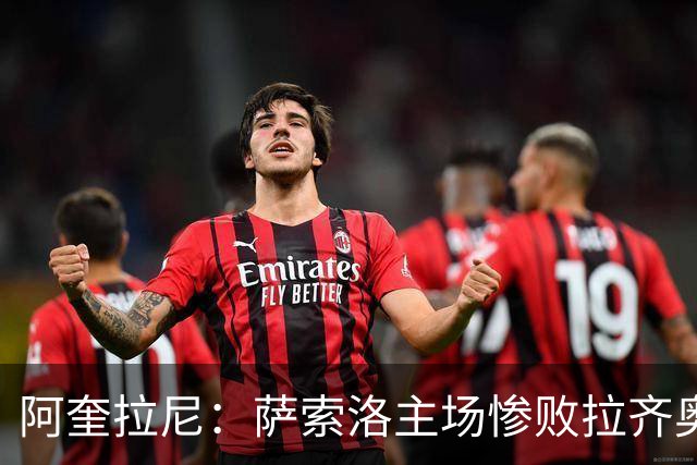 阿奎拉尼：萨索洛主场惨败拉齐奥，我承担全部责任
