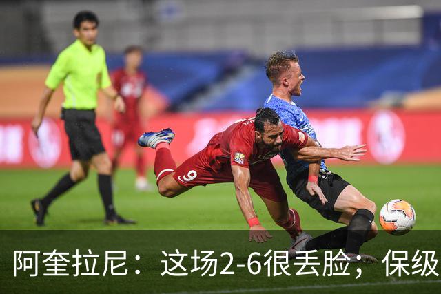 阿奎拉尼：这场2-6很丢脸；保级是唯一目标