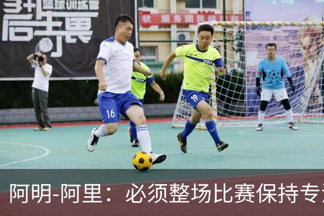 阿明-阿里：必须整场比赛保持专注，4-0领先也不知会发生什么