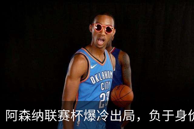 阿森纳联赛杯爆冷出局，负于身价相差336倍的英乙球队