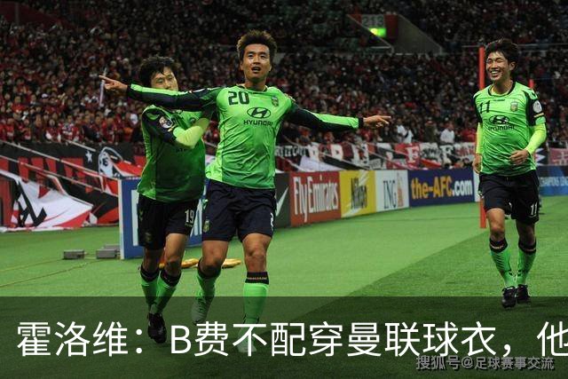 霍洛维：B费不配穿曼联球衣，他只会摊手把责任都推给别人