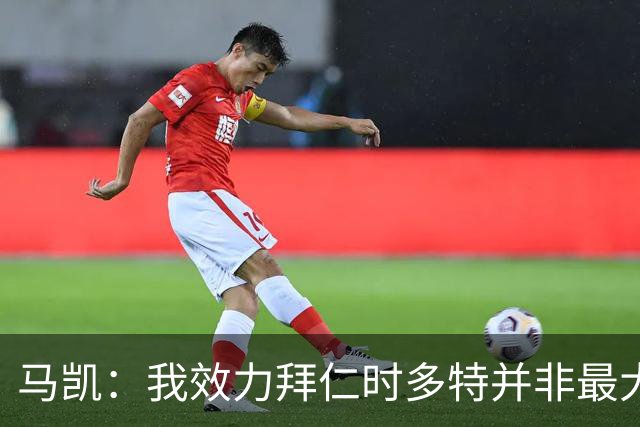 马凯：我效力拜仁时多特并非最大对手，但近年来他们总能参与竞争