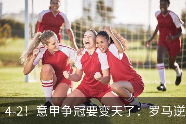 4-2！意甲争冠要变天了：罗马逆转，黑马大胜反超国米，榜首易主