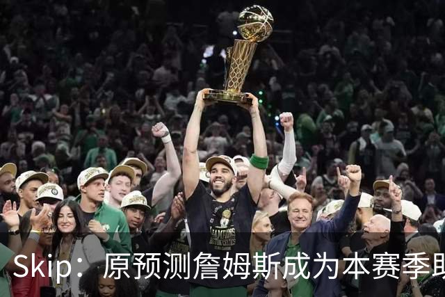 Skip：原预测詹姆斯成为本赛季助攻王 前两场仅7次和5次让我意外