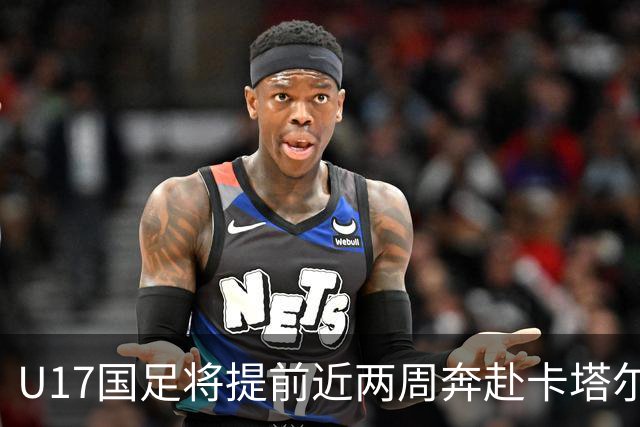 U17国足将提前近两周奔赴卡塔尔备战世界杯